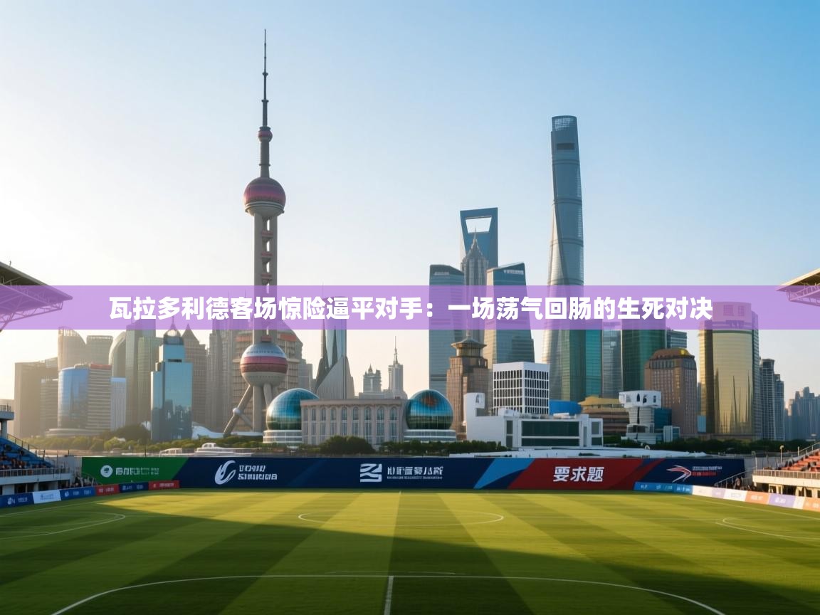 瓦拉多利德客场惊险逼平对手:一场荡气回肠的生死对决 第2张