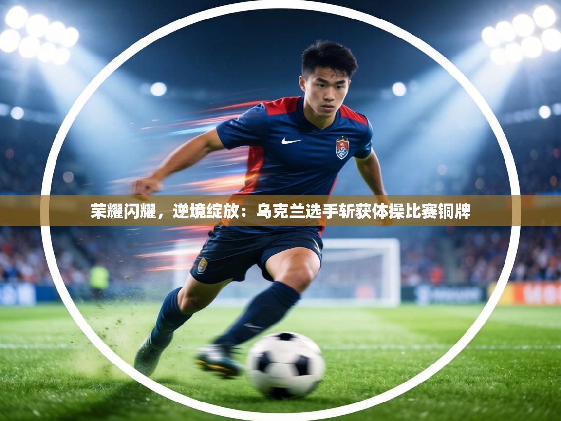 荣耀闪耀，逆境绽放：乌克兰选手斩获体操比赛铜牌  第2张